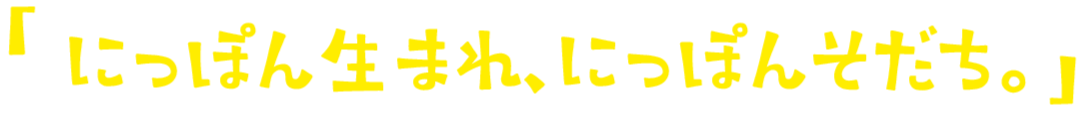 「にっぽん生まれ、にっぽんそだち。」